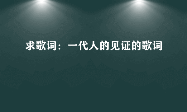 求歌词：一代人的见证的歌词