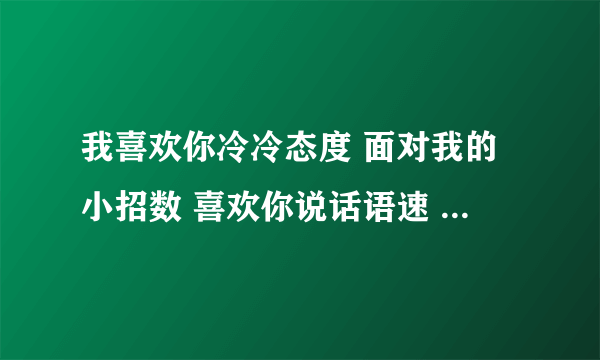 我喜欢你冷冷态度 面对我的小招数 喜欢你说话语速 陪你逛街买衣服 我喜欢你的小糊涂 想要牵