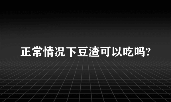 正常情况下豆渣可以吃吗?