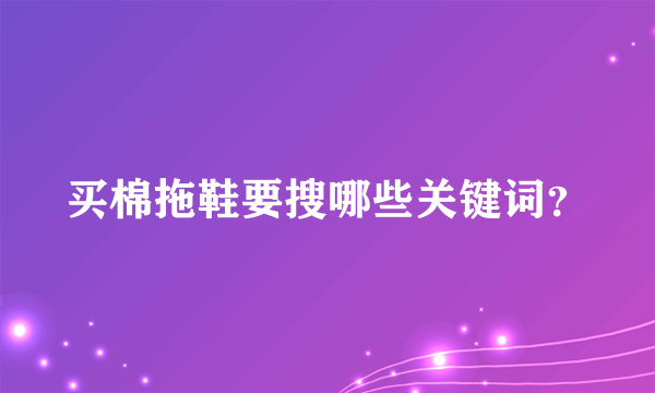 买棉拖鞋要搜哪些关键词？