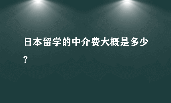 日本留学的中介费大概是多少？