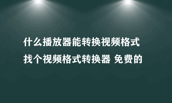 什么播放器能转换视频格式 找个视频格式转换器 免费的