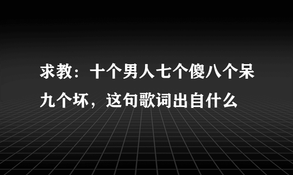 求教：十个男人七个傻八个呆九个坏，这句歌词出自什么