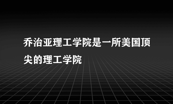 乔治亚理工学院是一所美国顶尖的理工学院