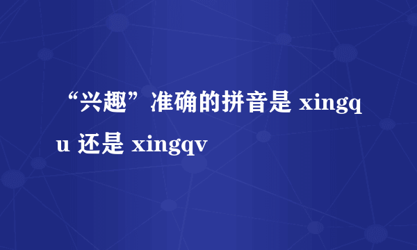 “兴趣”准确的拼音是 xingqu 还是 xingqv