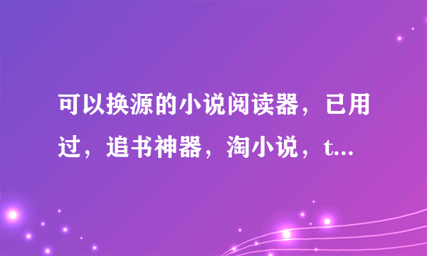 可以换源的小说阅读器，已用过，追书神器，淘小说，txt全本免费阅读器，快读，需要可以换源的阅读器？