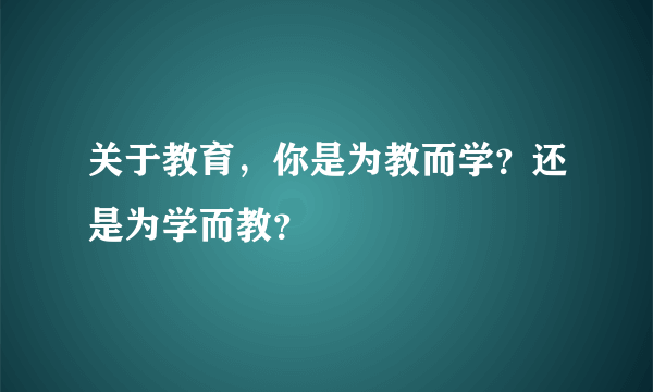 关于教育，你是为教而学？还是为学而教？