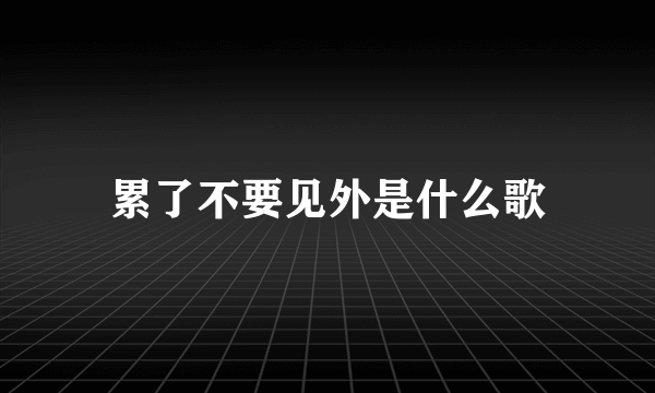 累了不要见外是什么歌