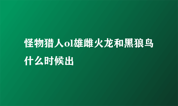 怪物猎人ol雄雌火龙和黑狼鸟什么时候出