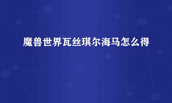 魔兽世界瓦丝琪尔海马怎么得