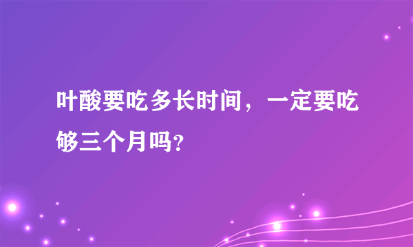 叶酸要吃多长时间，一定要吃够三个月吗？