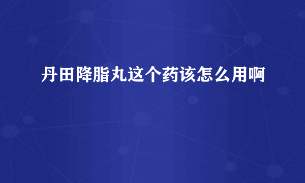 丹田降脂丸这个药该怎么用啊