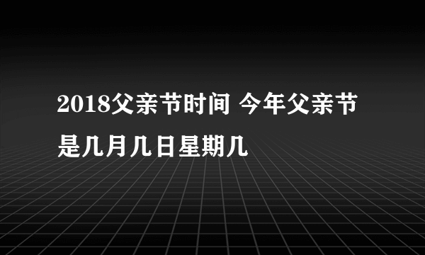 2018父亲节时间 今年父亲节是几月几日星期几