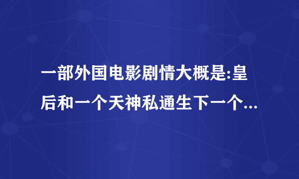 一部外国电影剧情大概是:皇后和一个天神私通生下一个男孩国王知道后把皇后杀了？