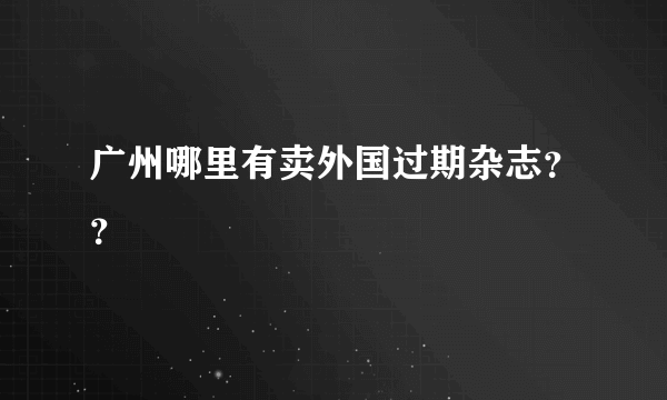 广州哪里有卖外国过期杂志？？