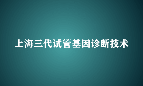 上海三代试管基因诊断技术