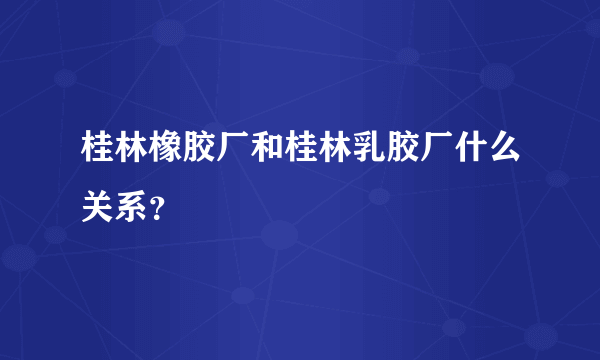 桂林橡胶厂和桂林乳胶厂什么关系？