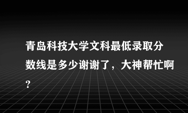 青岛科技大学文科最低录取分数线是多少谢谢了，大神帮忙啊？