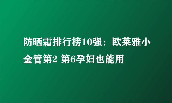 防晒霜排行榜10强：欧莱雅小金管第2 第6孕妇也能用