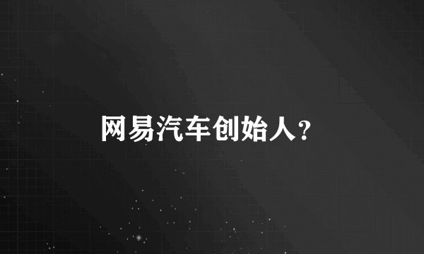 网易汽车创始人？