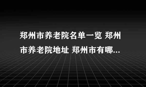 郑州市养老院名单一览 郑州市养老院地址 郑州市有哪些养老院