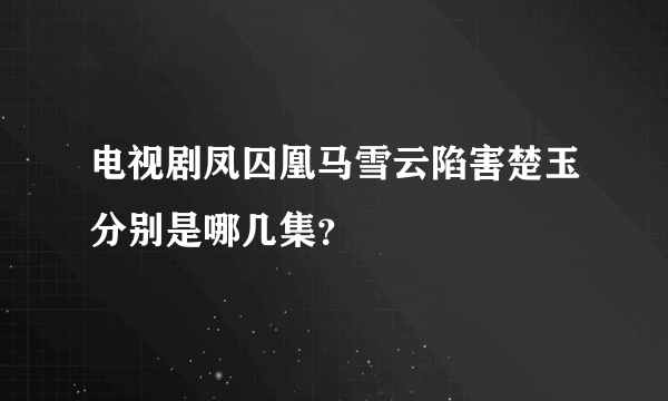 电视剧凤囚凰马雪云陷害楚玉分别是哪几集？