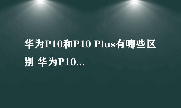 华为P10和P10 Plus有哪些区别 华为P10和P10