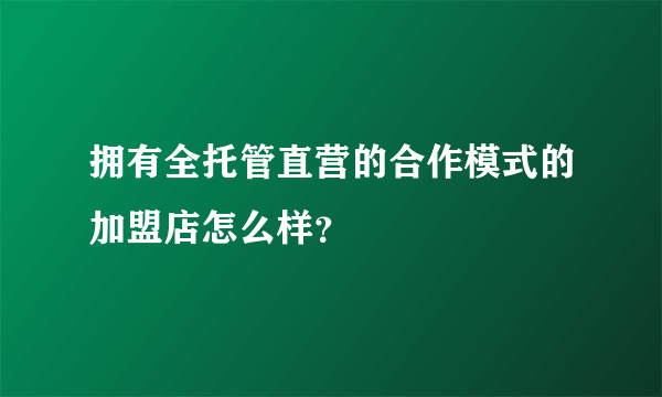 拥有全托管直营的合作模式的加盟店怎么样？