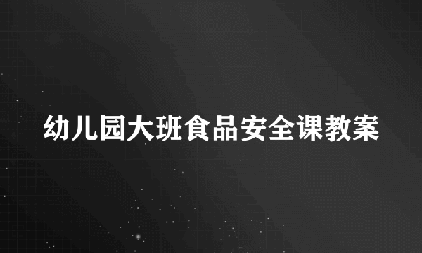 幼儿园大班食品安全课教案