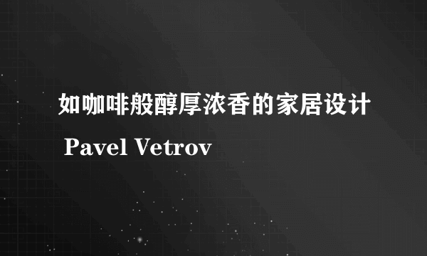 如咖啡般醇厚浓香的家居设计 Pavel Vetrov