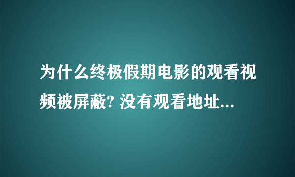 为什么终极假期电影的观看视频被屏蔽? 没有观看地址，就算找到了 ，也都说被屏蔽了啊？ 急！！！！！！！