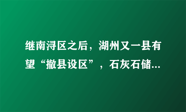 继南浔区之后，湖州又一县有望“撤县设区”，石灰石储量12.9亿吨