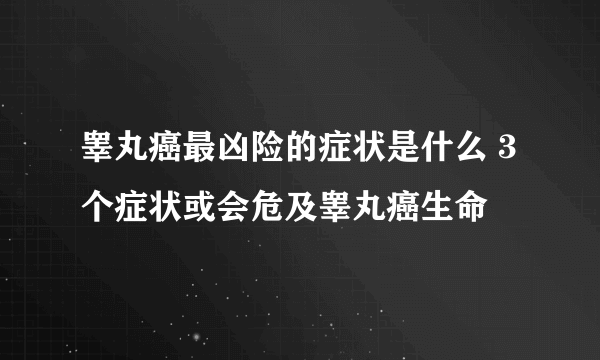 睾丸癌最凶险的症状是什么 3个症状或会危及睾丸癌生命