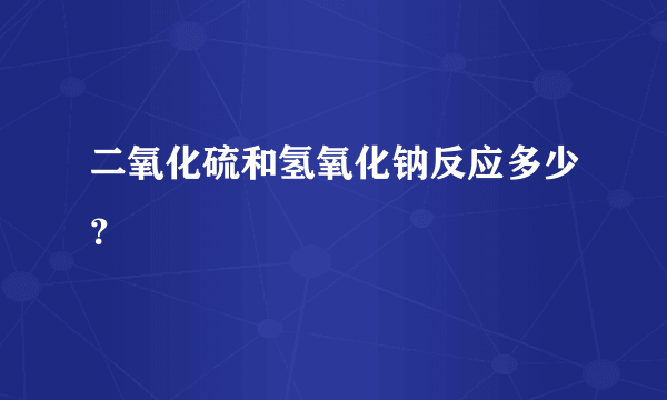 二氧化硫和氢氧化钠反应多少？