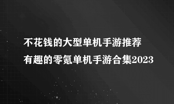 不花钱的大型单机手游推荐 有趣的零氪单机手游合集2023