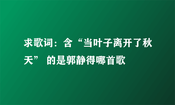 求歌词：含“当叶子离开了秋天” 的是郭静得哪首歌