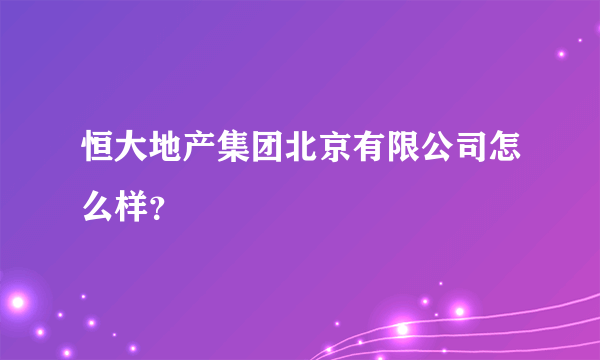 恒大地产集团北京有限公司怎么样？