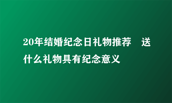 20年结婚纪念日礼物推荐　送什么礼物具有纪念意义