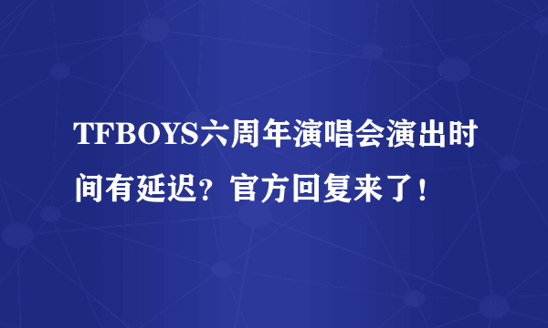 TFBOYS六周年演唱会演出时间有延迟？官方回复来了！