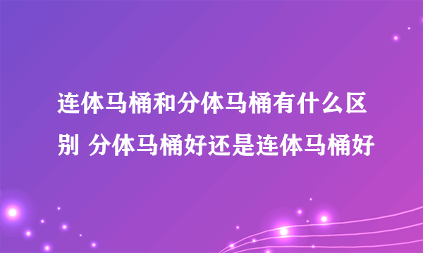 连体马桶和分体马桶有什么区别 分体马桶好还是连体马桶好