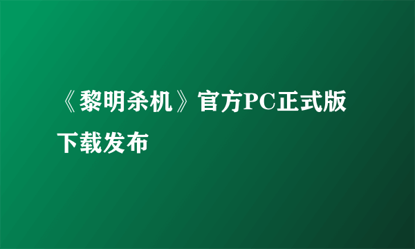 《黎明杀机》官方PC正式版下载发布