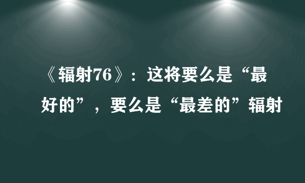 《辐射76》：这将要么是“最好的”，要么是“最差的”辐射