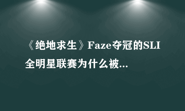 《绝地求生》Faze夺冠的SLI全明星联赛为什么被称为含金量最高的比赛？