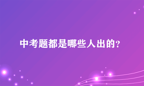 中考题都是哪些人出的？