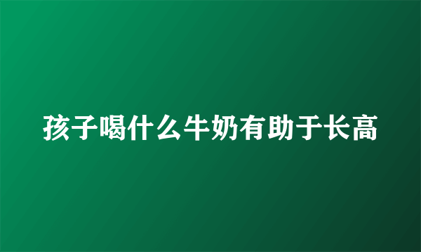 孩子喝什么牛奶有助于长高