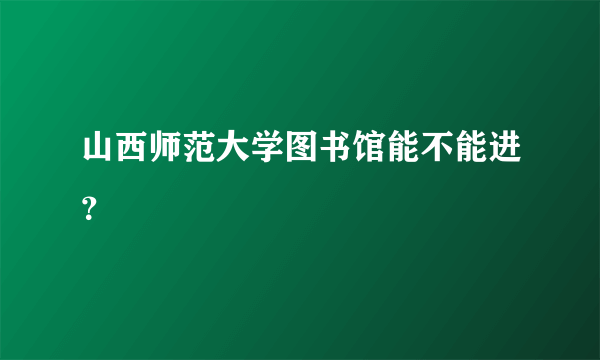 山西师范大学图书馆能不能进？