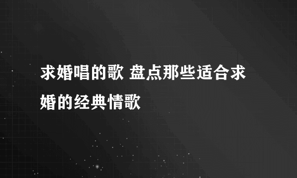 求婚唱的歌 盘点那些适合求婚的经典情歌