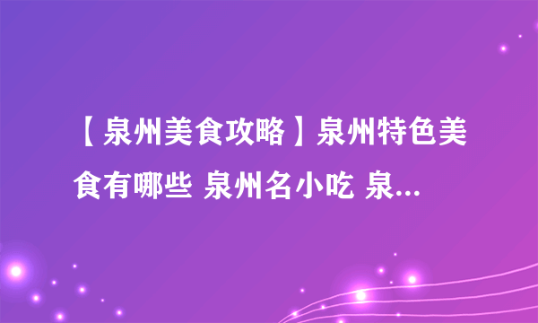 【泉州美食攻略】泉州特色美食有哪些 泉州名小吃 泉州好吃的餐厅盘点