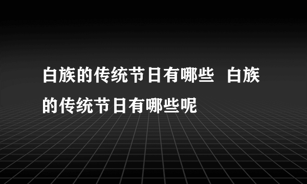 白族的传统节日有哪些  白族的传统节日有哪些呢