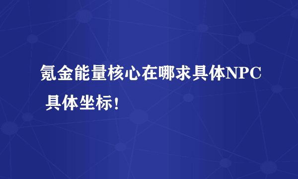 氪金能量核心在哪求具体NPC 具体坐标！